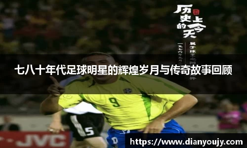 七八十年代足球明星的辉煌岁月与传奇故事回顾