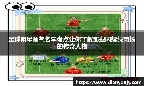 足球明星帅气名字盘点让你了解那些闪耀绿茵场的传奇人物