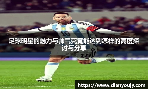 足球明星的魅力与帅气究竟能达到怎样的高度探讨与分享