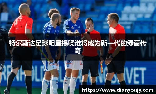 特尔斯达足球明星揭晓谁将成为新一代的绿茵传奇